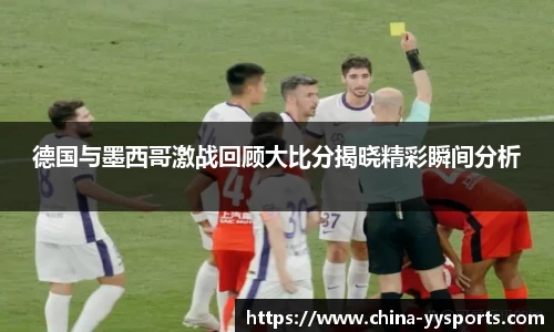 德国与墨西哥激战回顾大比分揭晓精彩瞬间分析