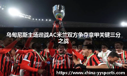 乌甸尼斯主场迎战AC米兰双方争夺意甲关键三分之战